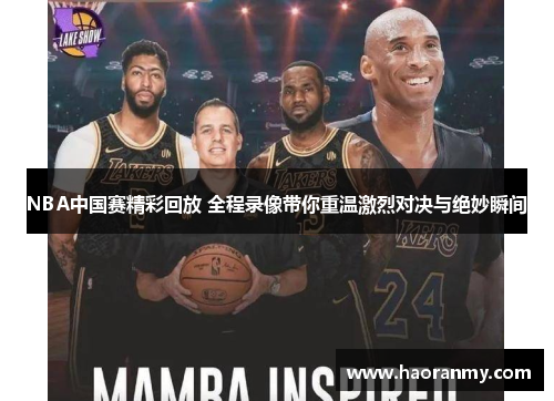 NBA中国赛精彩回放 全程录像带你重温激烈对决与绝妙瞬间