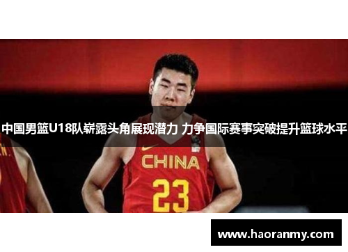 中国男篮U18队崭露头角展现潜力 力争国际赛事突破提升篮球水平